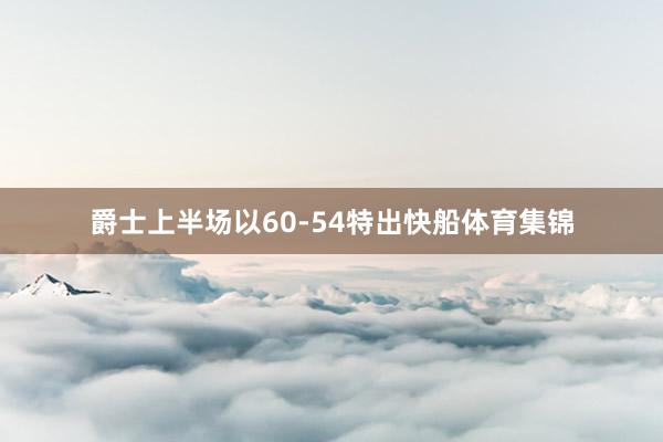 爵士上半场以60-54特出快船体育集锦