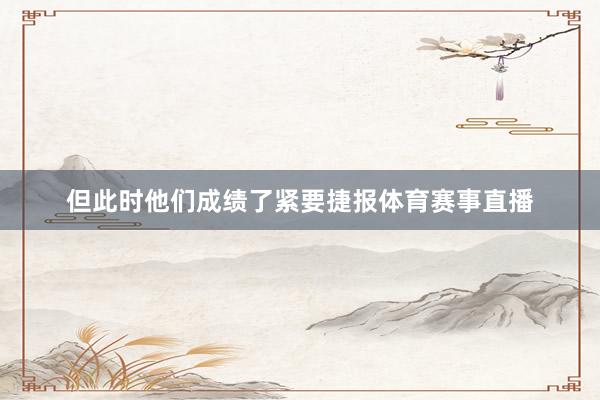 但此时他们成绩了紧要捷报体育赛事直播