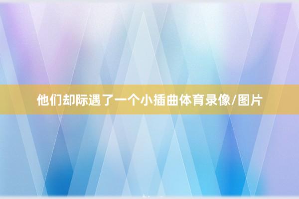 他们却际遇了一个小插曲体育录像/图片