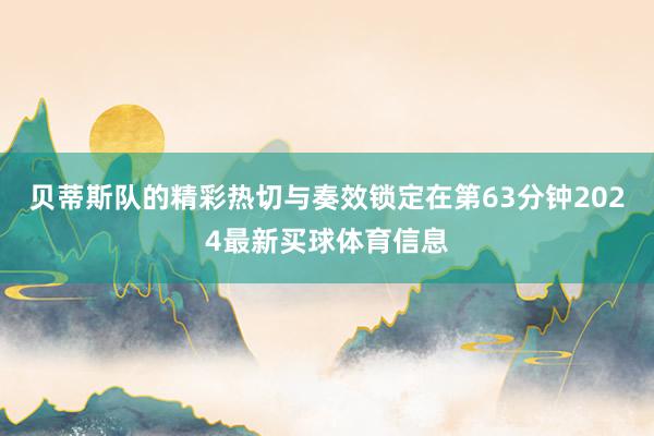 贝蒂斯队的精彩热切与奏效锁定在第63分钟2024最新买球体育信息