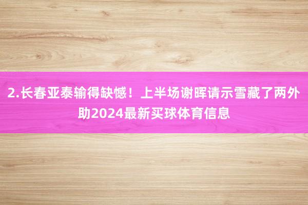 2.长春亚泰输得缺憾！上半场谢晖请示雪藏了两外助2024最新买球体育信息