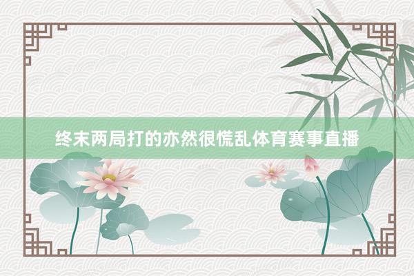 终末两局打的亦然很慌乱体育赛事直播