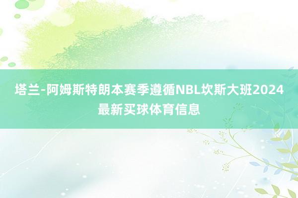 塔兰-阿姆斯特朗本赛季遵循NBL坎斯大班2024最新买球体育信息