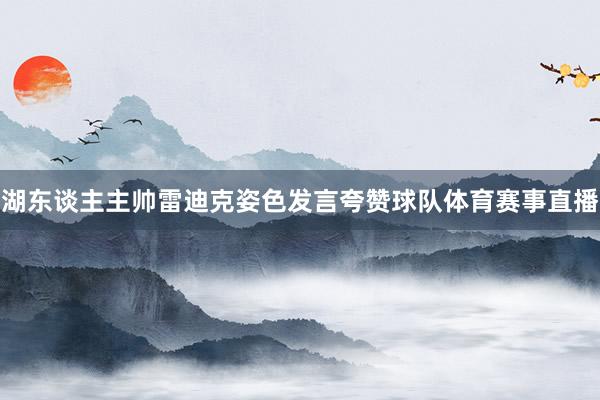 湖东谈主主帅雷迪克姿色发言夸赞球队体育赛事直播