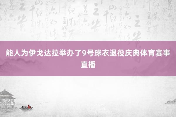 能人为伊戈达拉举办了9号球衣退役庆典体育赛事直播