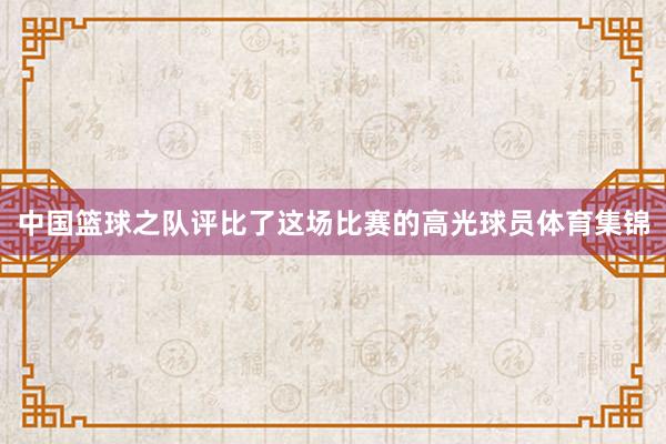 中国篮球之队评比了这场比赛的高光球员体育集锦