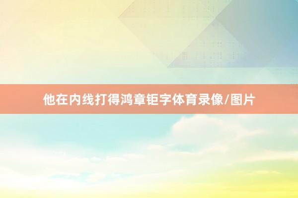他在内线打得鸿章钜字体育录像/图片