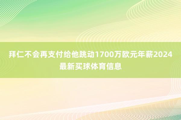 拜仁不会再支付给他跳动1700万欧元年薪2024最新买球体育信息