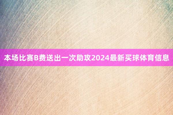 本场比赛B费送出一次助攻2024最新买球体育信息