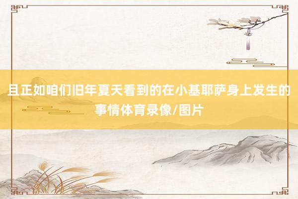 且正如咱们旧年夏天看到的在小基耶萨身上发生的事情体育录像/图片