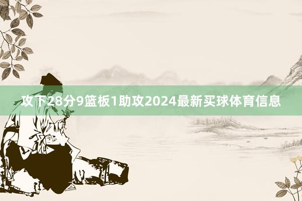 攻下28分9篮板1助攻2024最新买球体育信息