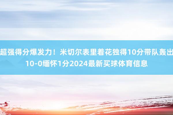 超强得分爆发力！米切尔表里着花独得10分带队轰出10-0缅怀1分2024最新买球体育信息