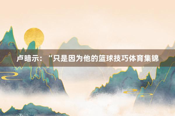卢暗示：“只是因为他的篮球技巧体育集锦