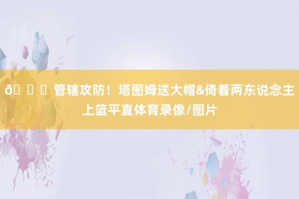 😍管辖攻防！塔图姆送大帽&倚着两东说念主上篮平直体育录像/图片