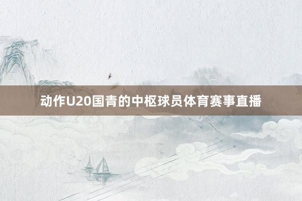 动作U20国青的中枢球员体育赛事直播