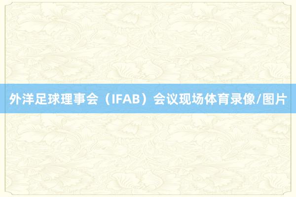 外洋足球理事会（IFAB）会议现场体育录像/图片