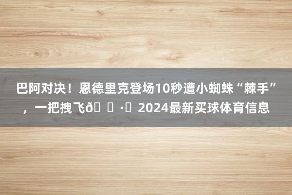 巴阿对决！恩德里克登场10秒遭小蜘蛛“棘手”，一把拽飞🕷️2024最新买球体育信息