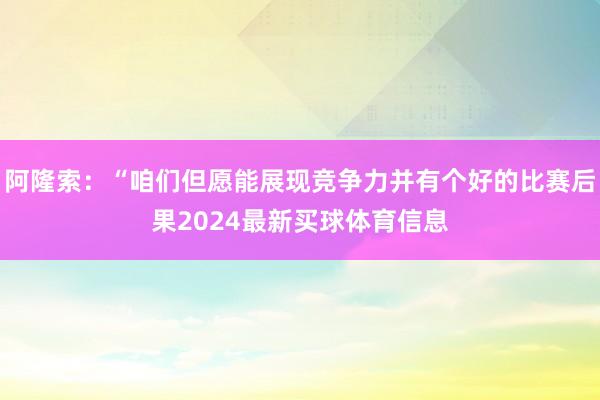 阿隆索：“咱们但愿能展现竞争力并有个好的比赛后果2024最新买球体育信息