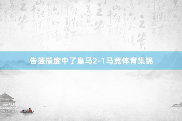 告捷揣度中了皇马2-1马竞体育集锦