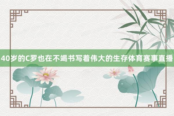 40岁的C罗也在不竭书写着伟大的生存体育赛事直播