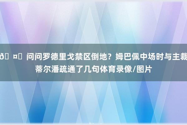 🤔问问罗德里戈禁区倒地？姆巴佩中场时与主裁蒂尔潘疏通了几句体育录像/图片
