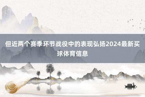 但近两个赛季环节战役中的表现弘扬2024最新买球体育信息