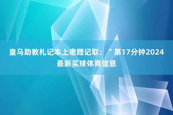 皇马助教札记本上璷黫记取：＂第17分钟2024最新买球体育信息