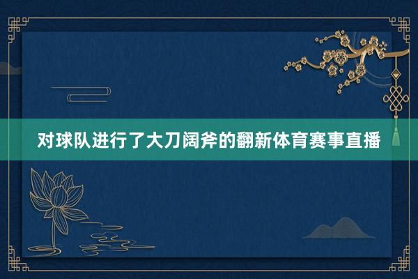 对球队进行了大刀阔斧的翻新体育赛事直播