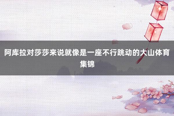 阿库拉对莎莎来说就像是一座不行跳动的大山体育集锦