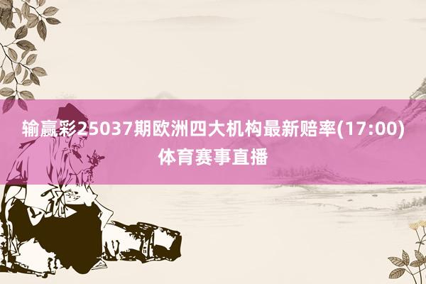 输赢彩25037期欧洲四大机构最新赔率(17:00)体育赛事直播