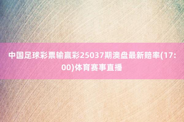 中国足球彩票输赢彩25037期澳盘最新赔率(17:00)体育赛事直播