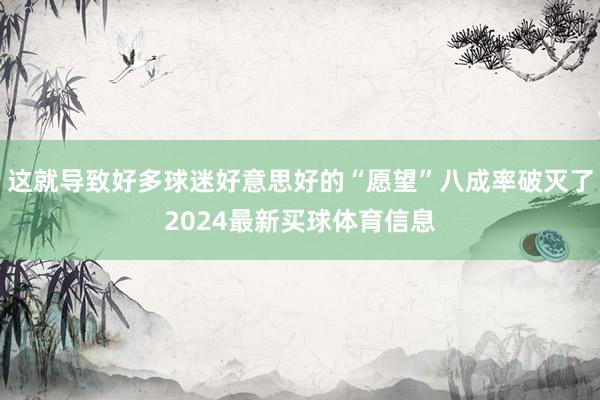 这就导致好多球迷好意思好的“愿望”八成率破灭了2024最新买球体育信息