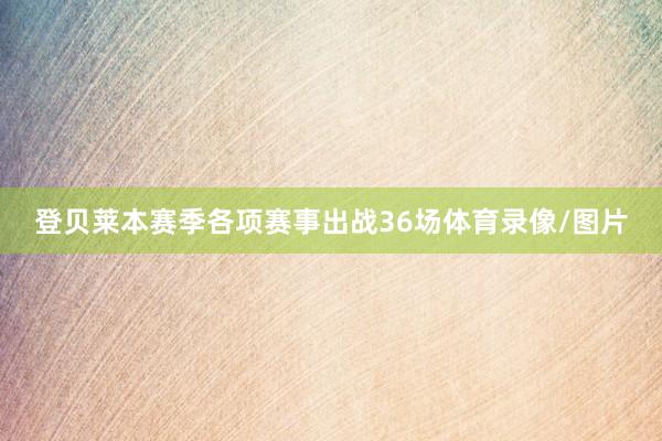 登贝莱本赛季各项赛事出战36场体育录像/图片