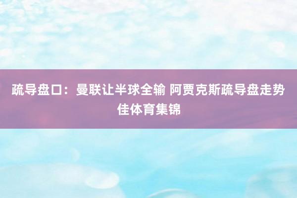 疏导盘口：曼联让半球全输 阿贾克斯疏导盘走势佳体育集锦