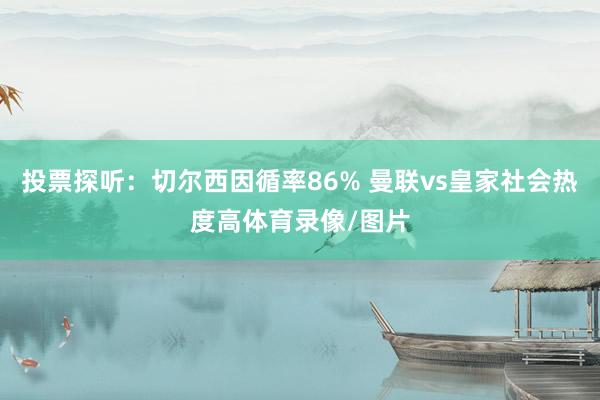 投票探听：切尔西因循率86% 曼联vs皇家社会热度高体育录像/图片