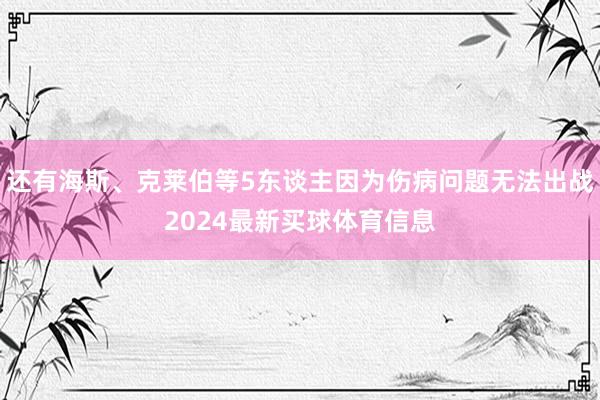 还有海斯、克莱伯等5东谈主因为伤病问题无法出战2024最新买球体育信息