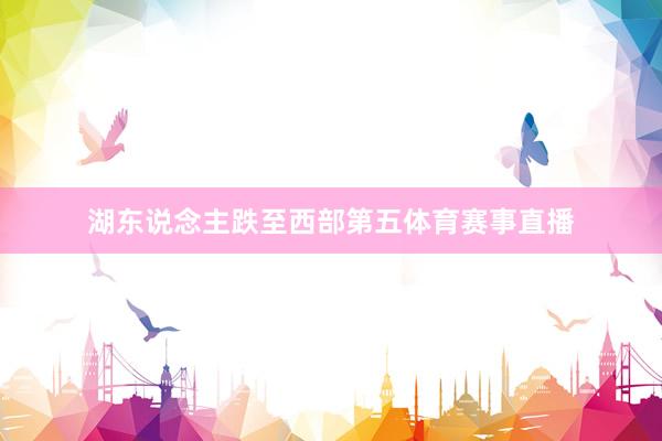 湖东说念主跌至西部第五体育赛事直播