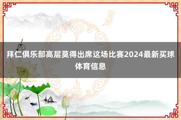 拜仁俱乐部高层莫得出席这场比赛2024最新买球体育信息