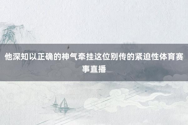 他深知以正确的神气牵挂这位别传的紧迫性体育赛事直播