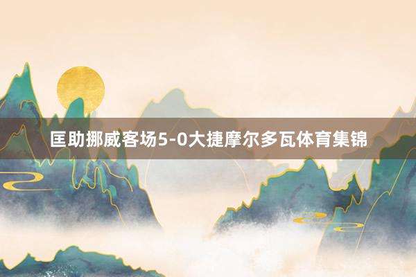 匡助挪威客场5-0大捷摩尔多瓦体育集锦
