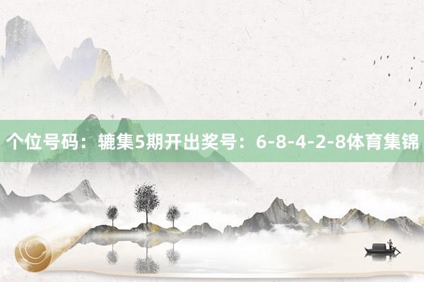 个位号码：辘集5期开出奖号：6-8-4-2-8体育集锦