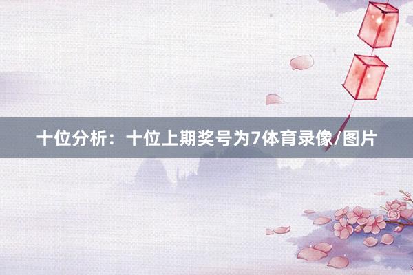 十位分析：十位上期奖号为7体育录像/图片