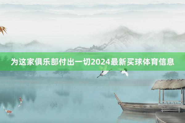 为这家俱乐部付出一切2024最新买球体育信息