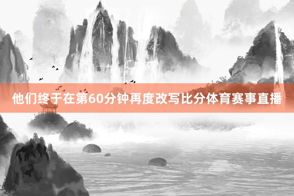 他们终于在第60分钟再度改写比分体育赛事直播