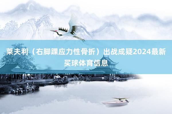 莱夫利（右脚踝应力性骨折）出战成疑2024最新买球体育信息