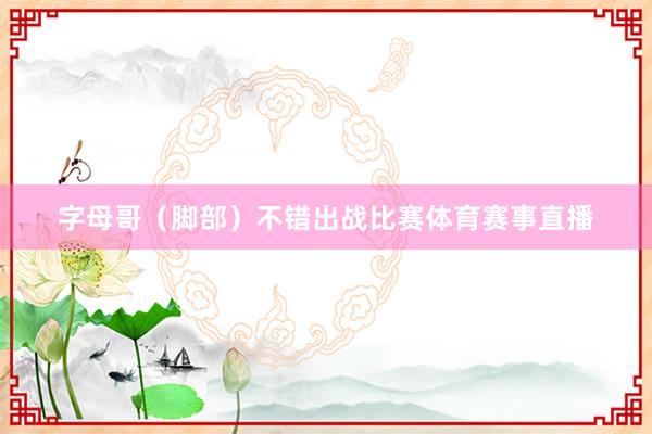 字母哥(脚部)不错出战比赛体育赛事直播