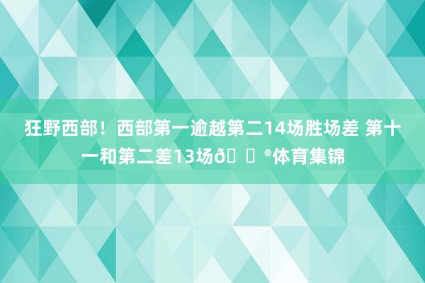 狂野西部!西部第一逾越第二14场胜场差 第十一和第二差13场😮体育集锦