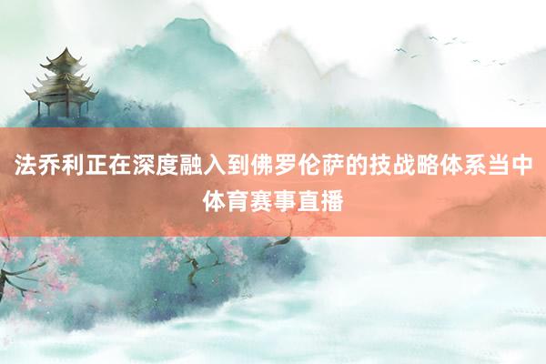 法乔利正在深度融入到佛罗伦萨的技战略体系当中体育赛事直播