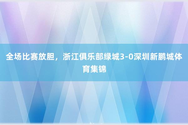 全场比赛放胆，浙江俱乐部绿城3-0深圳新鹏城体育集锦