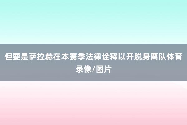 但要是萨拉赫在本赛季法律诠释以开脱身离队体育录像/图片